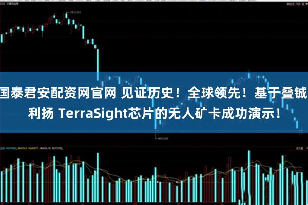 国泰君安配资网官网 见证历史!全球领先!基于叠铖·利扬 TerraSight芯片的无人矿卡成功演示!