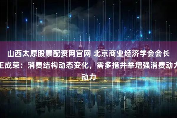 山西太原股票配资网官网 北京商业经济学会会长王成荣：消费结构动态变化，需多措并举增强消费动力