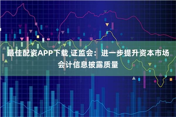 最佳配资APP下载 证监会:进一步提升资本市场会计信息披露质量