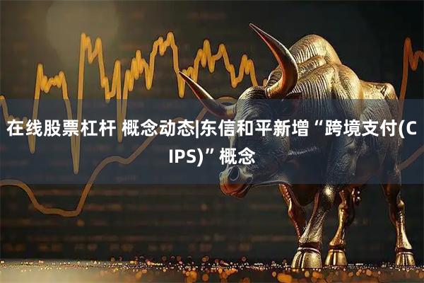 在线股票杠杆 概念动态|东信和平新增“跨境支付(CIPS)”概念