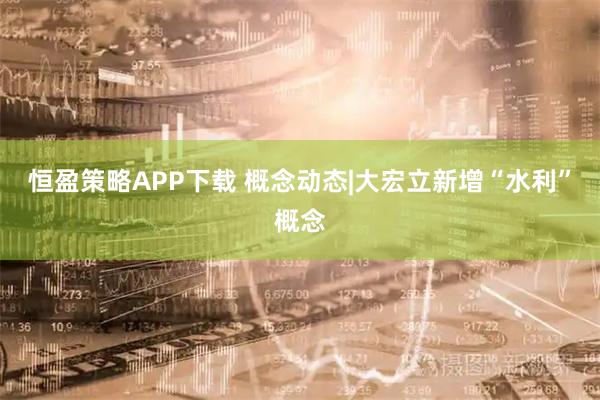 恒盈策略APP下载 概念动态|大宏立新增“水利”概念