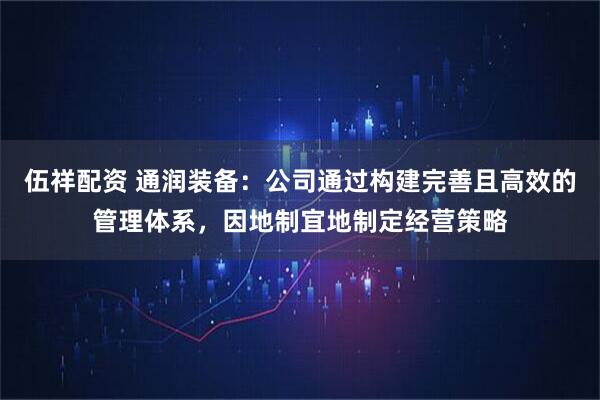 伍祥配资 通润装备：公司通过构建完善且高效的管理体系，因地制宜地制定经营策略
