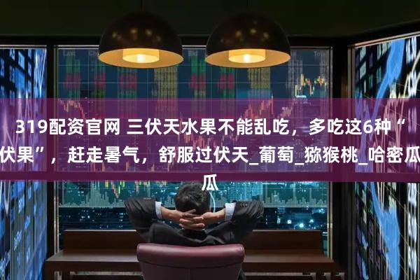319配资官网 三伏天水果不能乱吃，多吃这6种“伏果”，赶走暑气，舒服过伏天_葡萄_猕猴桃_哈密瓜