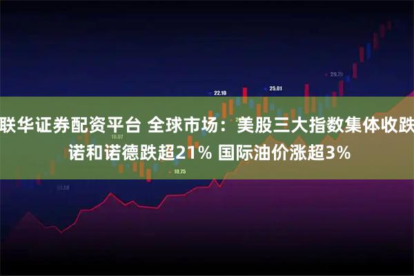 联华证券配资平台 全球市场：美股三大指数集体收跌 诺和诺德跌超21% 国际油价涨超3%