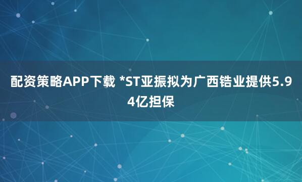 配资策略APP下载 *ST亚振拟为广西锆业提供5.94亿担保