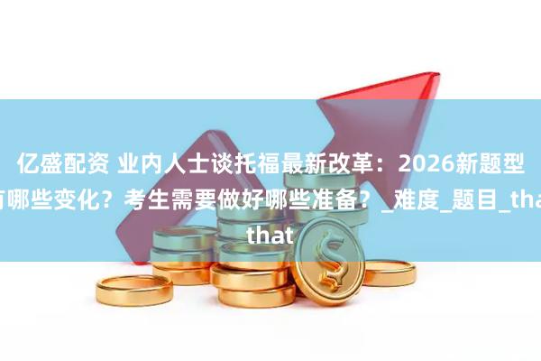亿盛配资 业内人士谈托福最新改革:2026新题型有哪些变化?考生需要做好哪些准备?_难度_题目_that