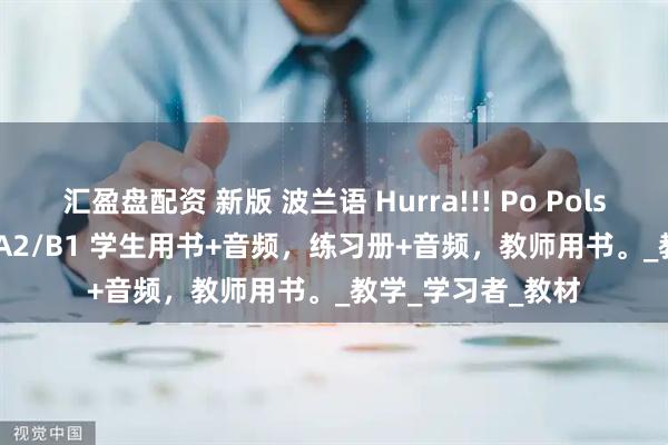 汇盈盘配资 新版 波兰语 Hurra!!! Po Polsku 1-3 对应A1/A2/B1 学生用书+音频，练习册+音频，教师用书。_教学_学习者_教材
