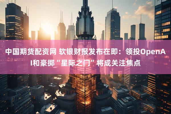 中国期货配资网 软银财报发布在即:领投OpenAI和豪掷“星际之门”将成关注焦点