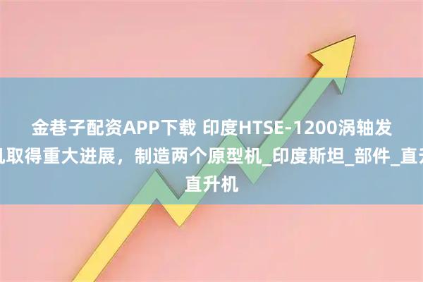 金巷子配资APP下载 印度HTSE-1200涡轴发动机取得重大进展，制造两个原型机_印度斯坦_部件_直升机