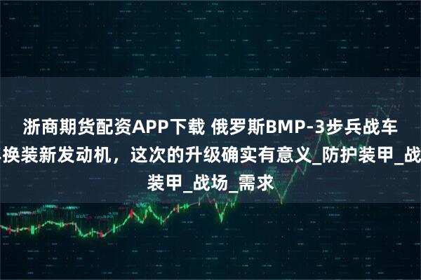 浙商期货配资APP下载 俄罗斯BMP-3步兵战车时隔4年换装新发动机，这次的升级确实有意义_防护装甲_战场_需求