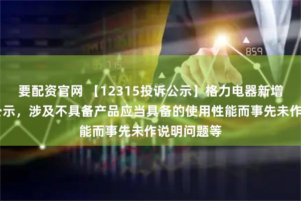 要配资官网 【12315投诉公示】格力电器新增11件投诉公示，涉及不具备产品应当具备的使用性能而事先未作说明问题等