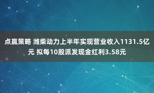 点赢策略 潍柴动力上半年实现营业收入1131.5亿元 拟每10股派发现金红利3.58元