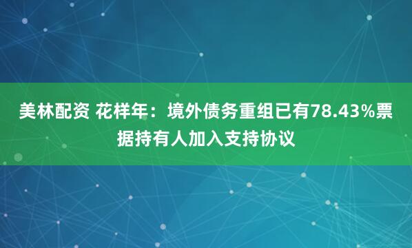 美林配资 花样年：境外债务重组已有78.43%票据持有人加入支持协议