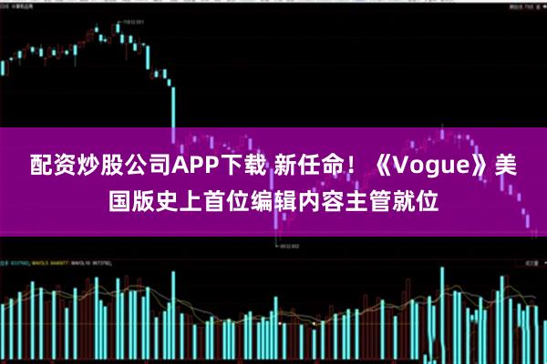 配资炒股公司APP下载 新任命!《Vogue》美国版史上首位编辑内容主管就位