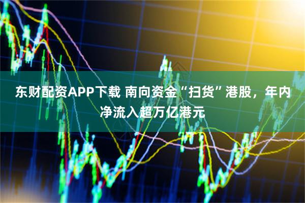 东财配资APP下载 南向资金“扫货”港股，年内净流入超万亿港元