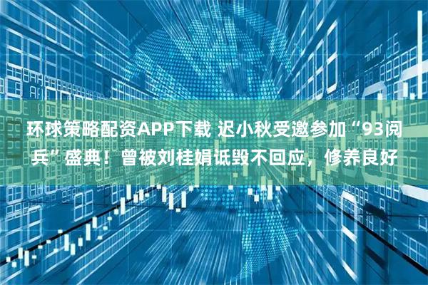 环球策略配资APP下载 迟小秋受邀参加“93阅兵”盛典！曾被刘桂娟诋毁不回应，修养良好