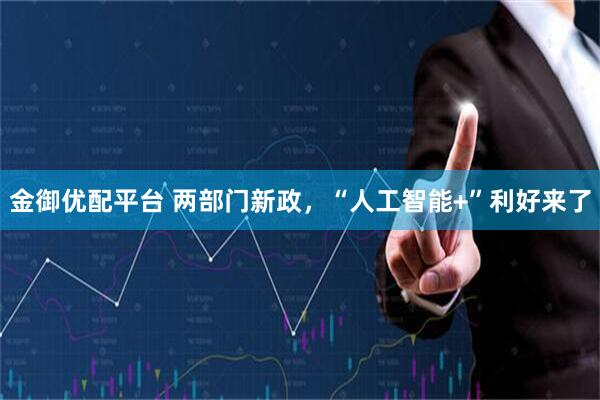 金御优配平台 两部门新政，“人工智能+”利好来了