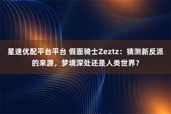 星速优配平台平台 假面骑士Zeztz：猜测新反派的来源，梦境深处还是人类世界？