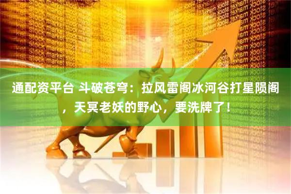 通配资平台 斗破苍穹：拉风雷阁冰河谷打星陨阁，天冥老妖的野心，要洗牌了！