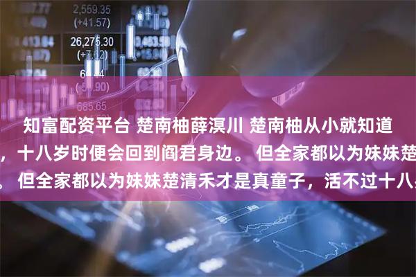 知富配资平台 楚南柚薛溟川 楚南柚从小就知道,自己是阎君身边小童,十八岁时便会回到阎君身边。 但全家都以为妹妹楚清禾才是真童子,活不过十八岁。